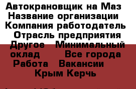 Автокрановщик на Маз › Название организации ­ Компания-работодатель › Отрасль предприятия ­ Другое › Минимальный оклад ­ 1 - Все города Работа » Вакансии   . Крым,Керчь